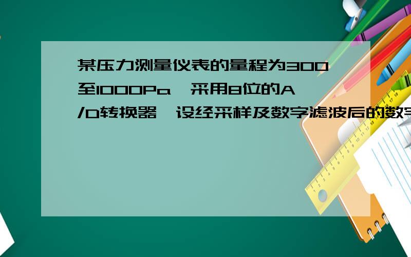 某压力测量仪表的量程为300至1000Pa,采用8位的A/D转换器,设经采样及数字滤波后的数字量为125,求压力