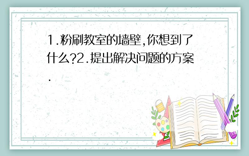 1.粉刷教室的墙壁,你想到了什么?2.提出解决问题的方案.