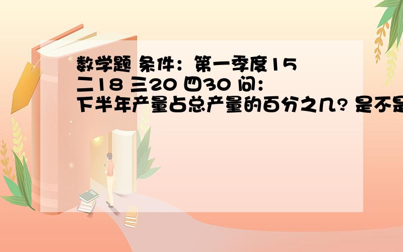 数学题 条件：第一季度15 二18 三20 四30 问：下半年产量占总产量的百分之几? 是不是60.2％