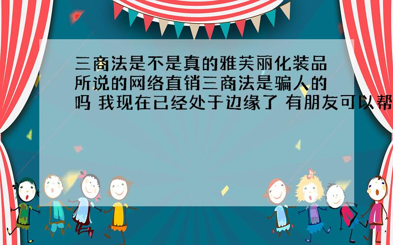 三商法是不是真的雅芙丽化装品所说的网络直销三商法是骗人的吗 我现在已经处于边缘了 有朋友可以帮我吗