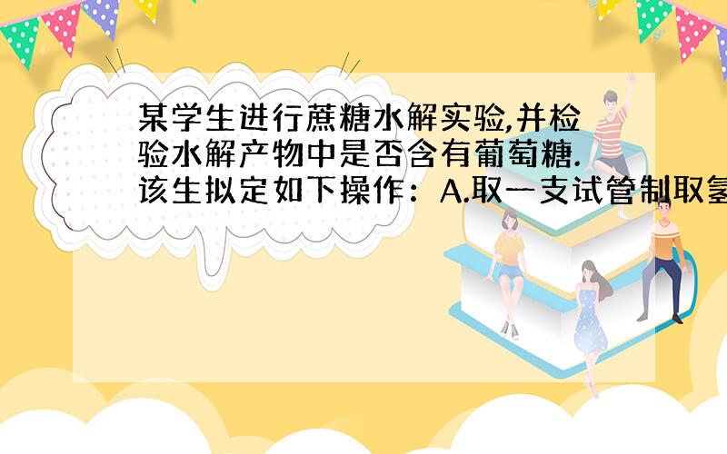 某学生进行蔗糖水解实验,并检验水解产物中是否含有葡萄糖.该生拟定如下操作：A.取一支试管制取氢氧化铜备用;B.再加入3～