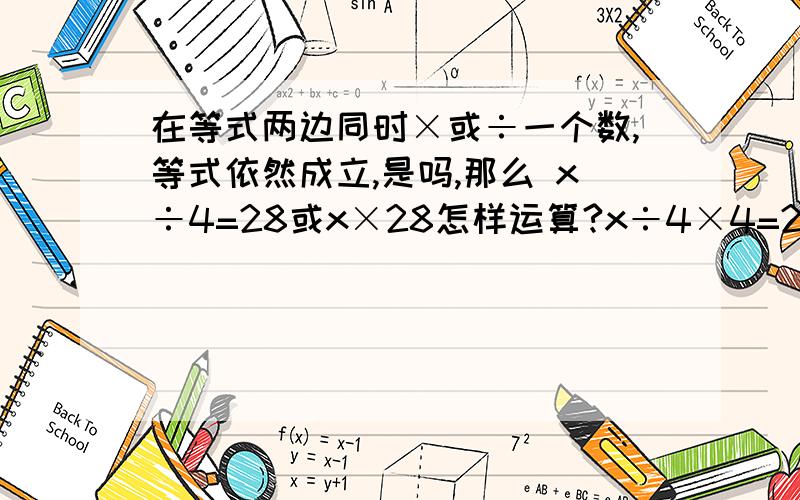 在等式两边同时×或÷一个数,等式依然成立,是吗,那么 x÷4=28或x×28怎样运算?x÷4×4=28 28÷4,x×4