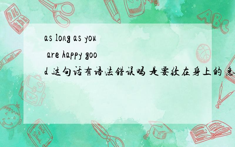 as long as you are happy good 这句话有语法错误吗 是要纹在身上的 急