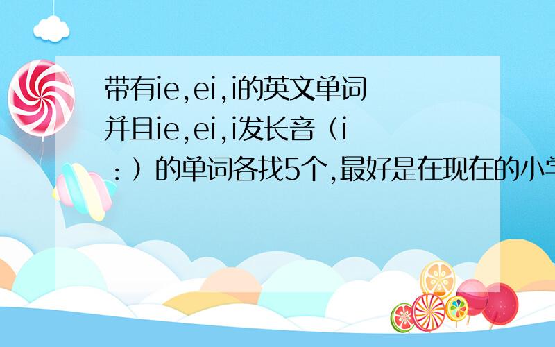 带有ie,ei,i的英文单词并且ie,ei,i发长音（i：）的单词各找5个,最好是在现在的小学中学过的词!