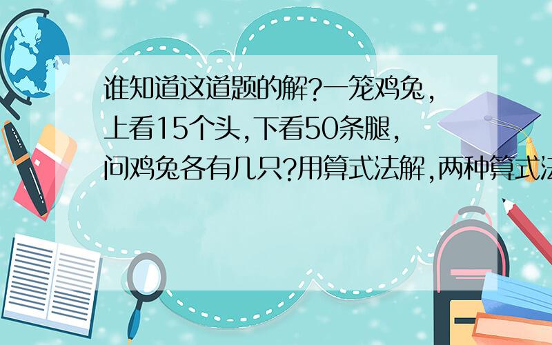 谁知道这道题的解?一笼鸡兔,上看15个头,下看50条腿,问鸡兔各有几只?用算式法解,两种算式法啊!1