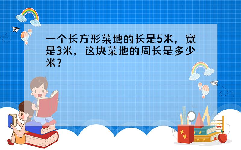 一个长方形菜地的长是5米，宽是3米，这块菜地的周长是多少米？