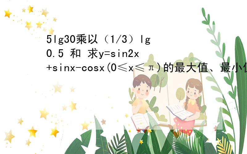 5lg30乘以（1/3）lg0.5 和 求y=sin2x+sinx-cosx(0≤x≤π)的最大值、最小值