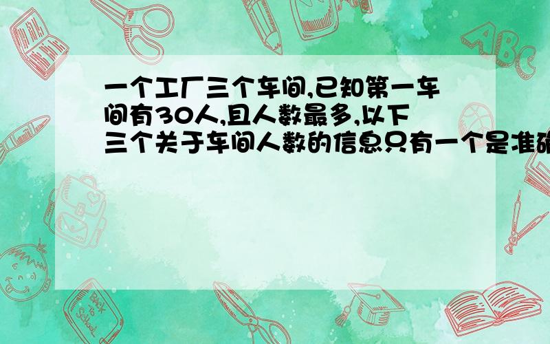 一个工厂三个车间,已知第一车间有30人,且人数最多,以下三个关于车间人数的信息只有一个是准确的：A、