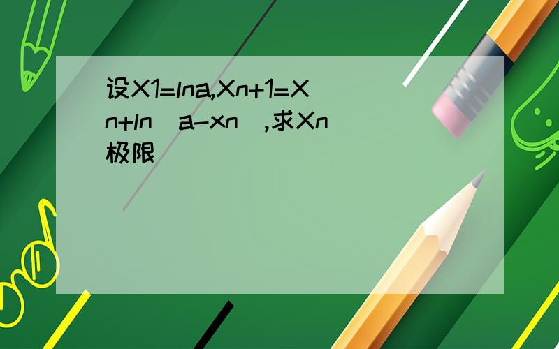 设X1=lna,Xn+1=Xn+ln(a-xn),求Xn极限