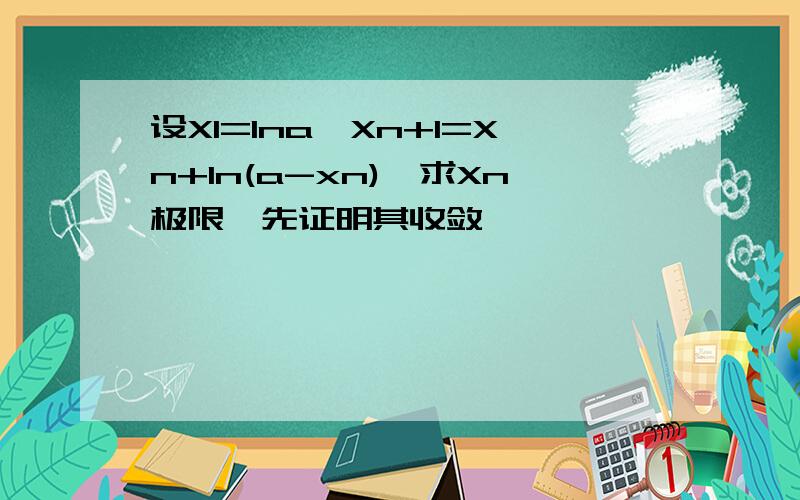 设X1=lna,Xn+1=Xn+ln(a-xn),求Xn极限,先证明其收敛