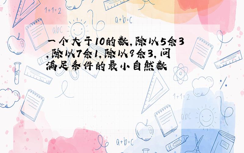 一个大于10的数,除以5余3,除以7余1,除以9余3,问满足条件的最小自然数