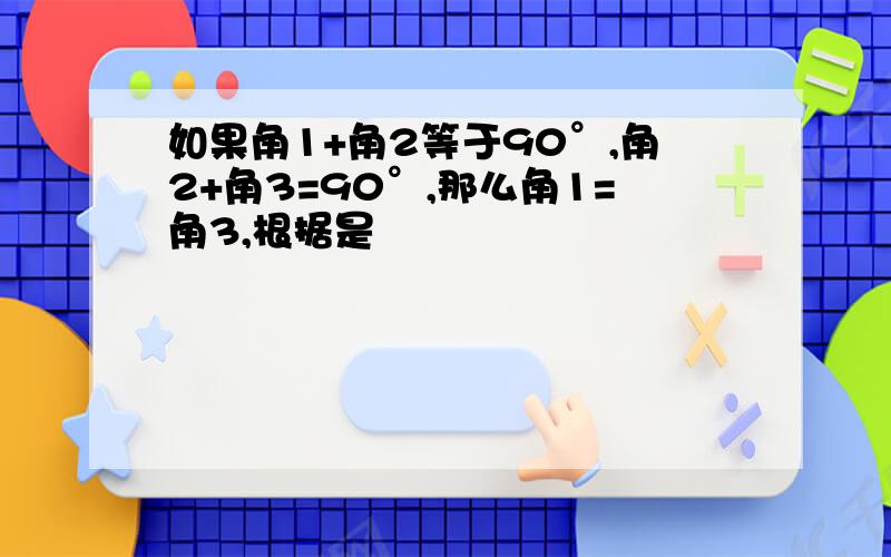 如果角1+角2等于90°,角2+角3=90°,那么角1=角3,根据是