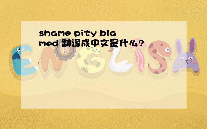 shame pity blamed 翻译成中文是什么?