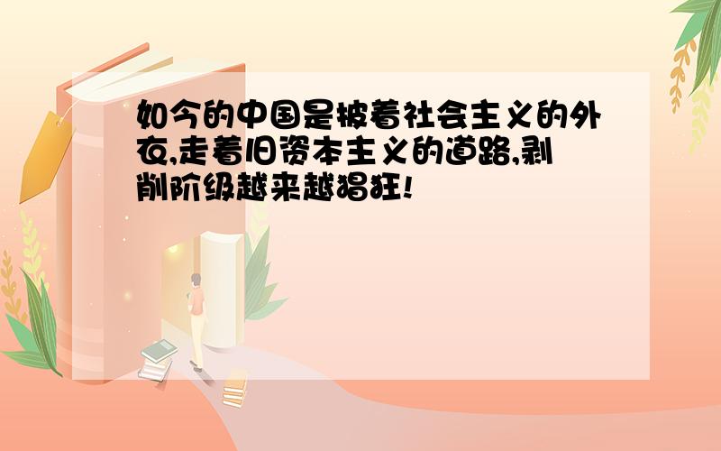 如今的中国是披着社会主义的外衣,走着旧资本主义的道路,剥削阶级越来越猖狂!