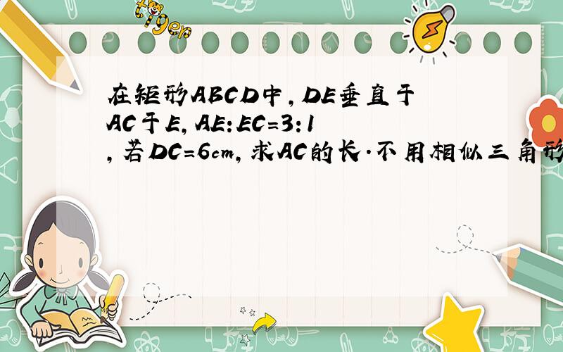 在矩形ABCD中,DE垂直于AC于E,AE:EC=3:1,若DC=6cm,求AC的长.不用相似三角形