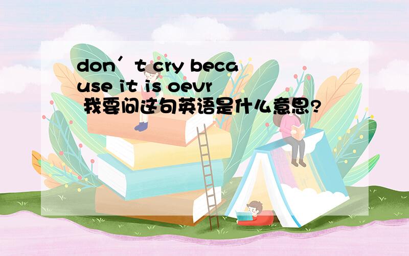 don′t cry because it is oevr 我要问这句英语是什么意思?