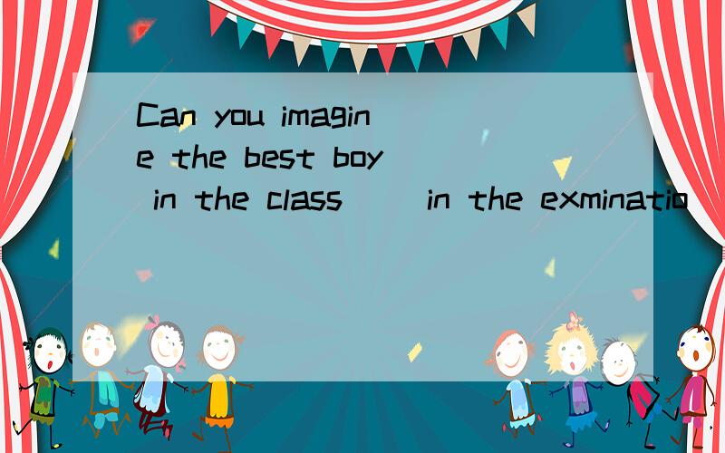 Can you imagine the best boy in the class __in the exminatio