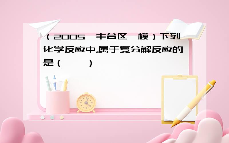 （2005•丰台区一模）下列化学反应中，属于复分解反应的是（　　）