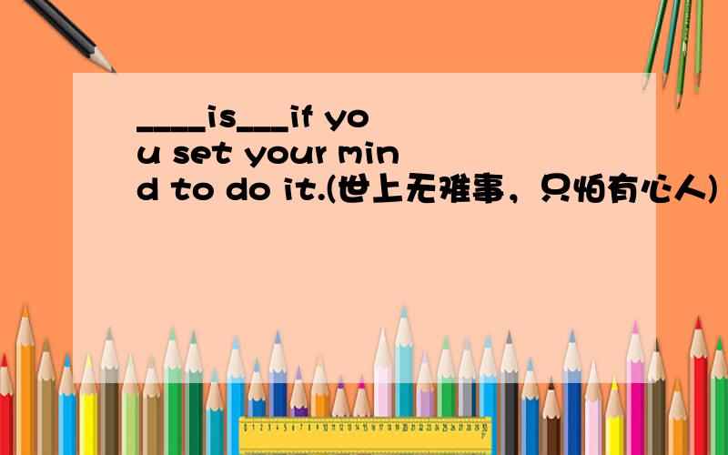 ____is___if you set your mind to do it.(世上无难事，只怕有心人)