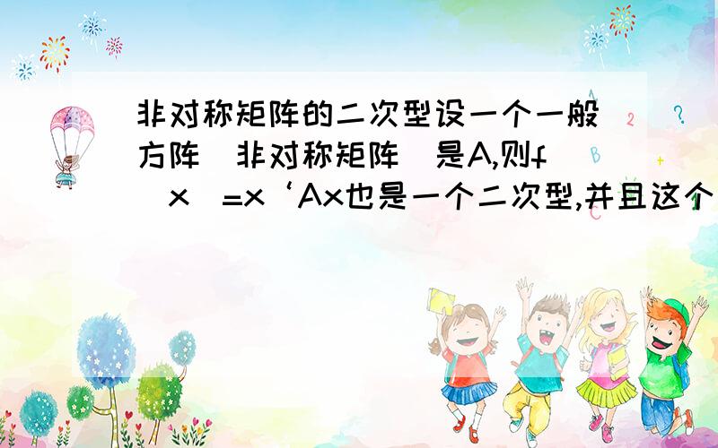 非对称矩阵的二次型设一个一般方阵（非对称矩阵）是A,则f（x）=x‘Ax也是一个二次型,并且这个二次型的矩阵是(A'+A