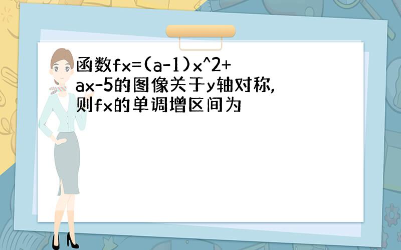 函数fx=(a-1)x^2+ax-5的图像关于y轴对称,则fx的单调增区间为