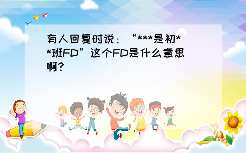 有人回复时说：“***是初**班FD”这个FD是什么意思啊?