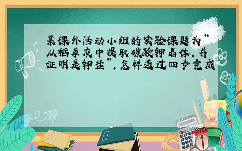 某课外活动小组的实验课题为“从稻草灰中提取碳酸钾晶体,并证明是钾盐”,怎样通过四步完成