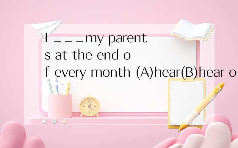 I ___my parents at the end of every month (A)hear(B)hear of(