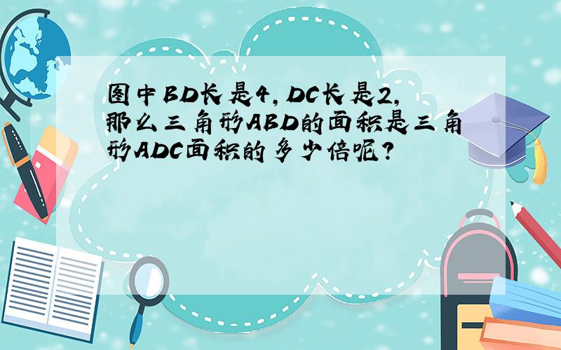 图中BD长是4，DC长是2，那么三角形ABD的面积是三角形ADC面积的多少倍呢？