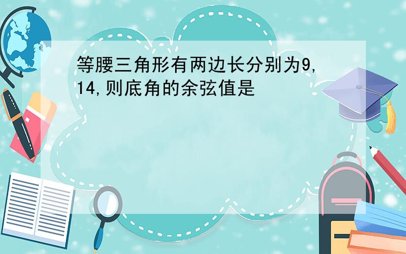 等腰三角形有两边长分别为9,14,则底角的余弦值是