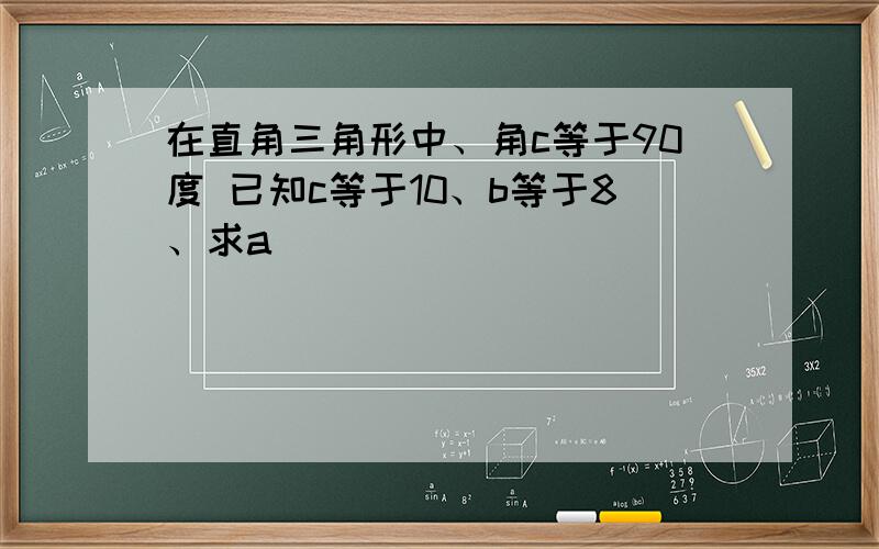 在直角三角形中、角c等于90度 已知c等于10、b等于8、求a