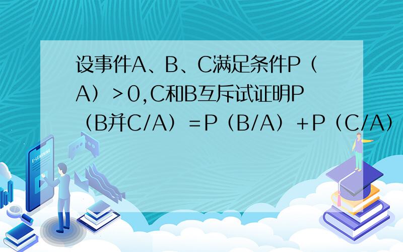 设事件A、B、C满足条件P（A）＞0,C和B互斥试证明P（B并C/A）＝P（B/A）＋P（C/A）