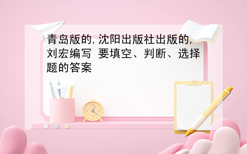 青岛版的,沈阳出版社出版的,刘宏编写 要填空、判断、选择题的答案