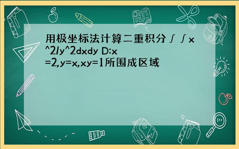 用极坐标法计算二重积分∫∫x^2/y^2dxdy D:x=2,y=x,xy=1所围成区域