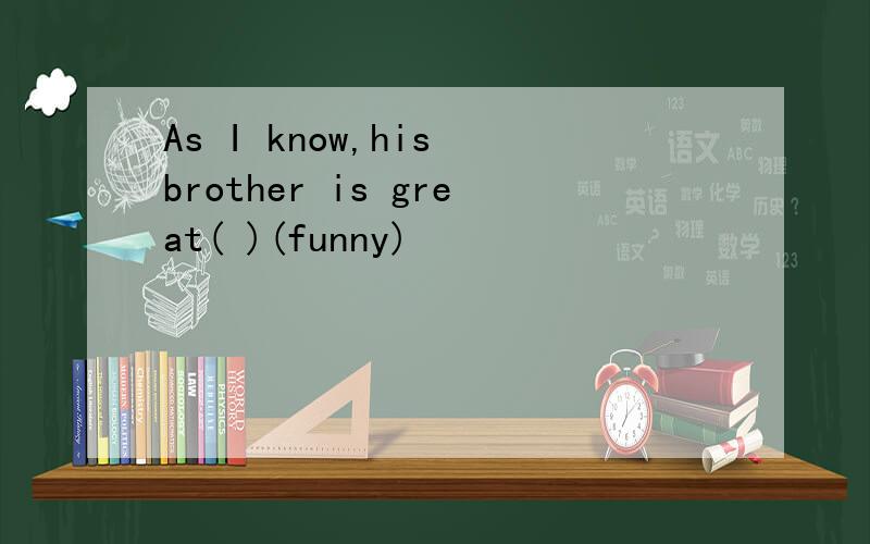 As I know,his brother is great( )(funny)