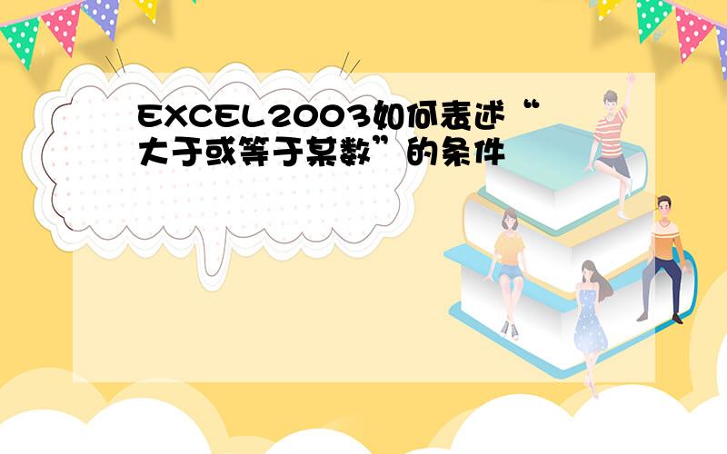 EXCEL2003如何表述“大于或等于某数”的条件