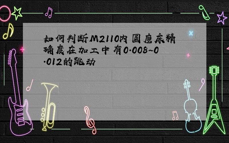 如何判断M2110内圆磨床精确度在加工中有0.008~0.012的跳动