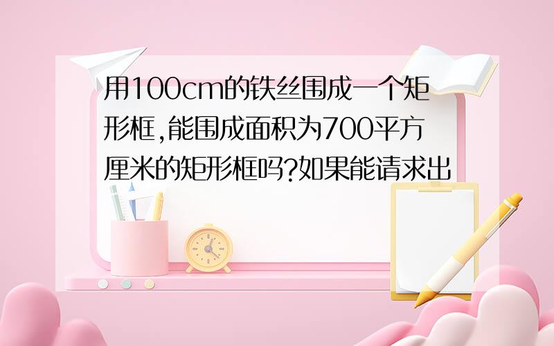 用100cm的铁丝围成一个矩形框,能围成面积为700平方厘米的矩形框吗?如果能请求出