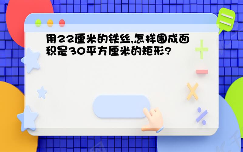 用22厘米的铁丝,怎样围成面积是30平方厘米的矩形?