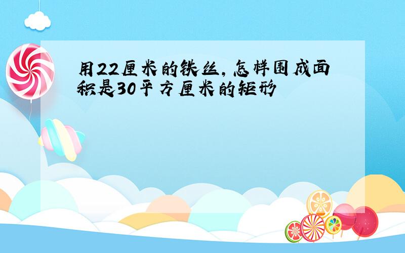 用22厘米的铁丝,怎样围成面积是30平方厘米的矩形