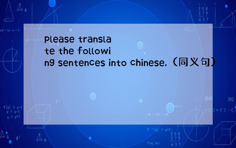 please translate the following sentences into chinese.（同义句）