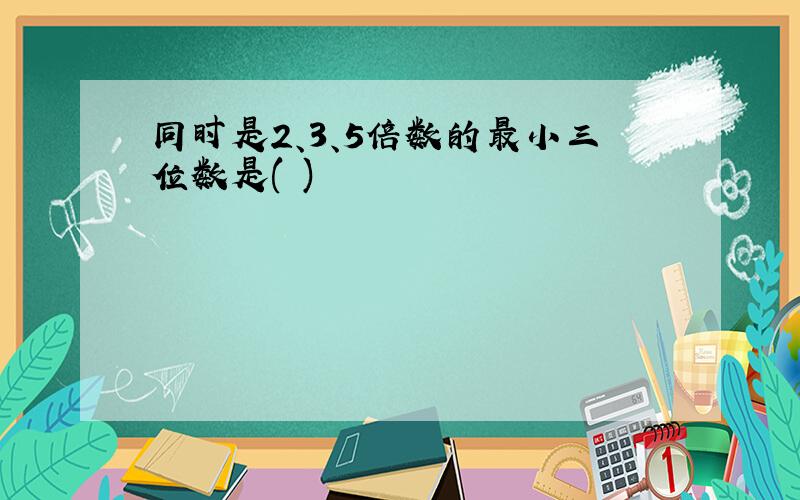 同时是2、3、5倍数的最小三位数是( )