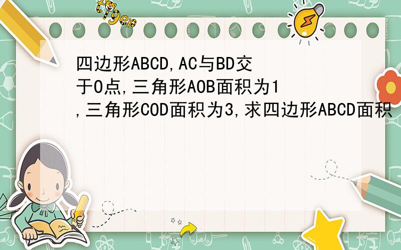 四边形ABCD,AC与BD交于O点,三角形AOB面积为1,三角形COD面积为3,求四边形ABCD面积