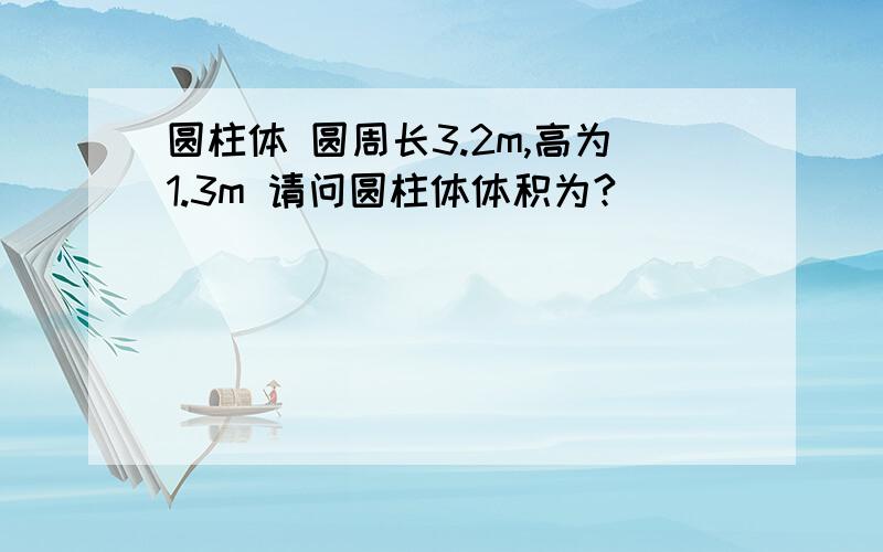 圆柱体 圆周长3.2m,高为1.3m 请问圆柱体体积为?