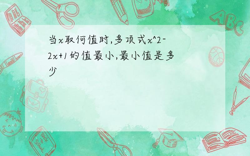 当x取何值时,多项式x^2-2x+1的值最小,最小值是多少