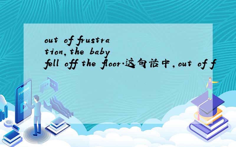 out of frustration,the baby fell off the floor.这句话中,out of f