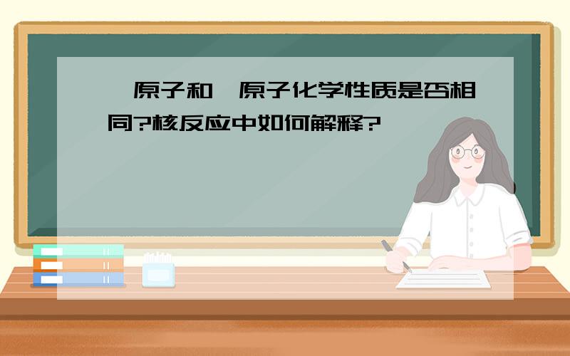 氕原子和氘原子化学性质是否相同?核反应中如何解释?