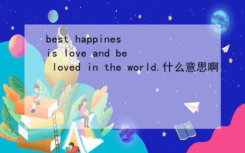 best happines is love and be loved in the world.什么意思啊