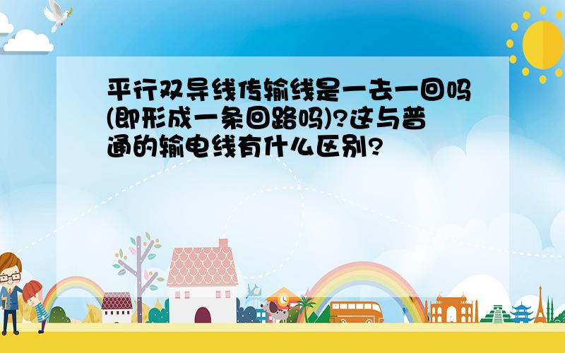 平行双导线传输线是一去一回吗(即形成一条回路吗)?这与普通的输电线有什么区别?