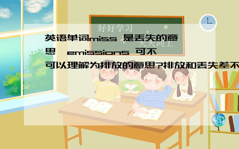 英语单词miss 是丢失的意思,emissions 可不可以理解为排放的意思?排放和丢失差不多?